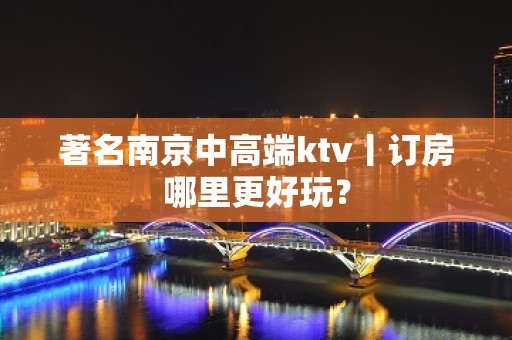 著名南京中高端ktv丨订房哪里更好玩？