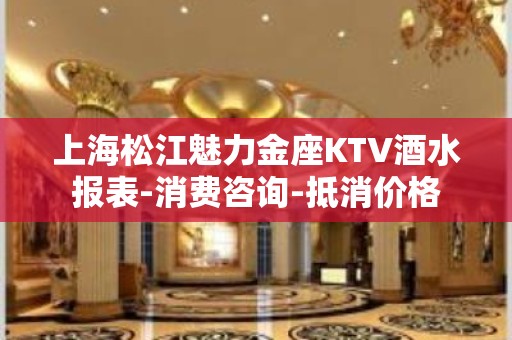 上海松江魅力金座KTV酒水报表-消费咨询-抵消价格