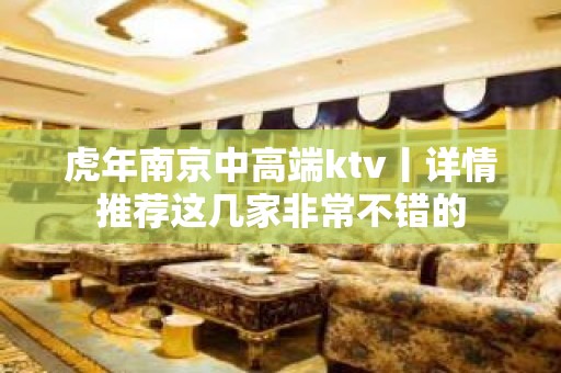 虎年南京中高端ktv丨详情推荐这几家非常不错的