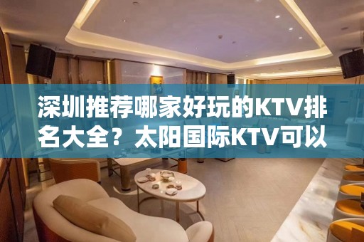 深圳推荐哪家好玩的KTV排名大全？太阳国际KTV可以值得体验！