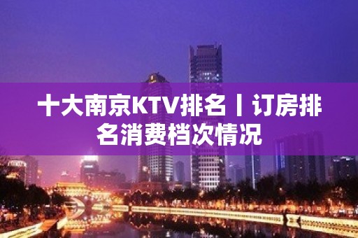 十大南京KTV排名丨订房排名消费档次情况