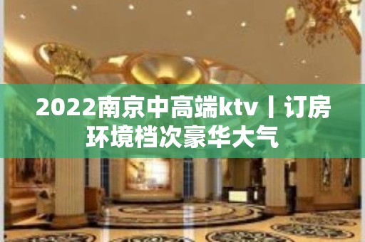 2022南京中高端ktv丨订房环境档次豪华大气