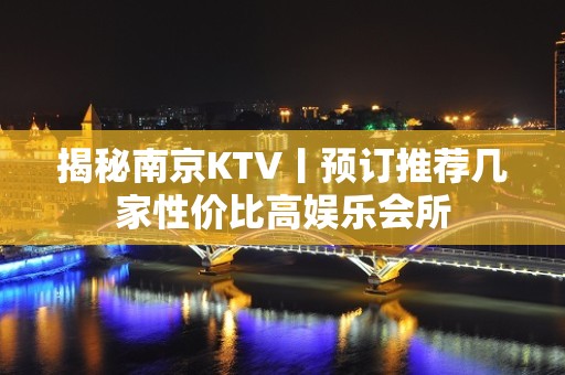 揭秘南京KTV丨预订推荐几家性价比高娱乐会所