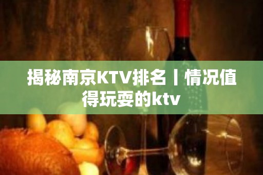 揭秘南京KTV排名丨情况值得玩耍的ktv