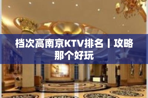 档次高南京KTV排名丨攻略那个好玩