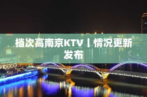 档次高南京KTV丨情况更新发布