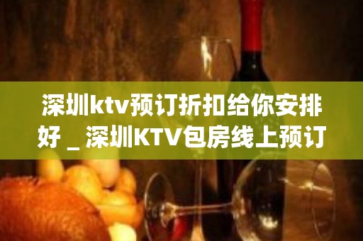 深圳ktv预订折扣给你安排好＿深圳KTV包房线上预订