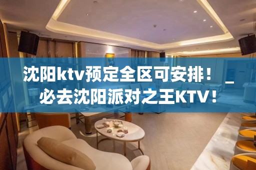 沈阳ktv预定全区可安排！＿必去沈阳派对之王KTV！