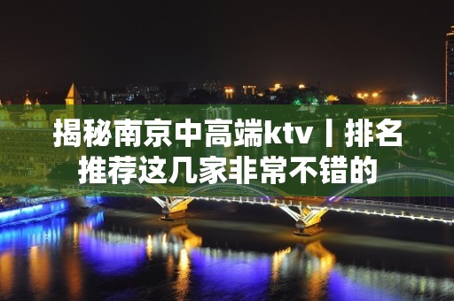 揭秘南京中高端ktv丨排名推荐这几家非常不错的