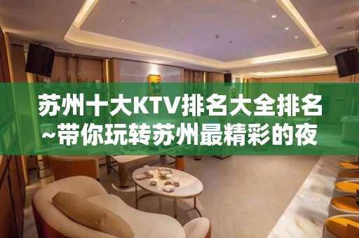 苏州十大KTV排名大全排名~带你玩转苏州最精彩的夜生活