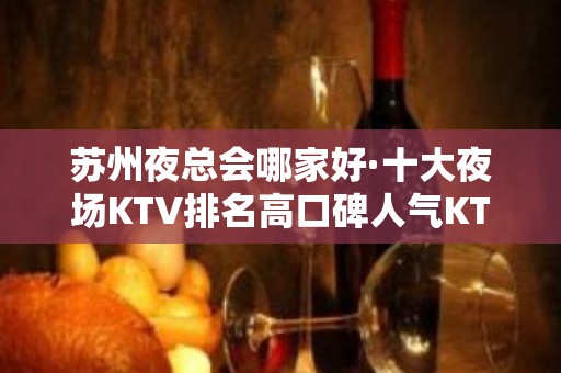 苏州夜总会哪家好·十大夜场KTV排名高口碑人气KTV排名大全