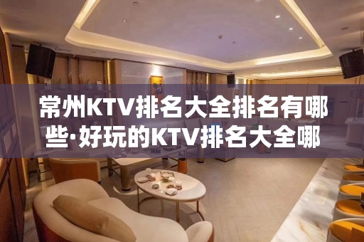 常州KTV排名大全排名有哪些·好玩的KTV排名大全哪家上榜了