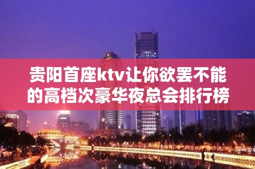 贵阳首座ktv让你欲罢不能的高档次豪华夜总会排行榜之一