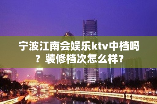 宁波江南会娱乐ktv中档吗？装修档次怎么样？