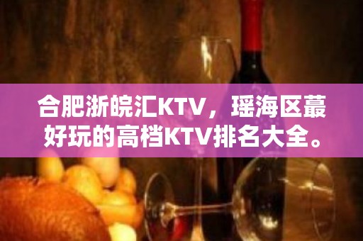 合肥浙皖汇KTV，瑶海区蕞好玩的高档KTV排名大全。