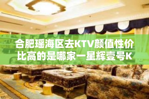 合肥瑶海区去KTV颜值性价比高的是哪家一星辉壹号KTV