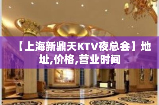 【上海新鼎天KTV夜总会】地址,价格,营业时间