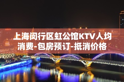 上海闵行区虹公馆KTV人均消费-包房预订-抵消价格