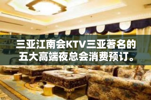 三亚江南会KTV三亚著名的五大高端夜总会消费预订。