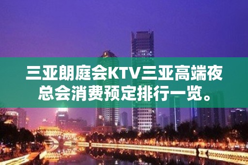 三亚朗庭会KTV三亚高端夜总会消费预定排行一览。