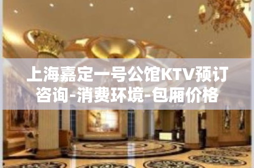 上海嘉定一号公馆KTV预订咨询-消费环境-包厢价格