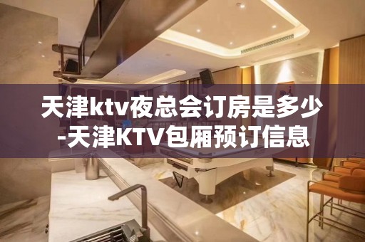 天津ktv夜总会订房是多少-天津KTV包厢预订信息