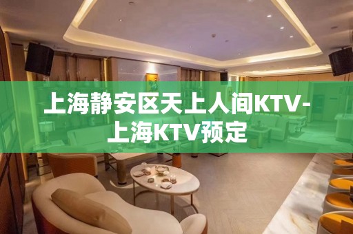 上海静安区天上人间KTV-上海KTV预定