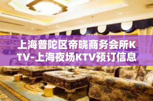 上海普陀区帝晓商务会所KTV-上海夜场KTV预订信息