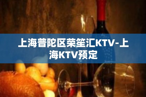 上海普陀区荣笙汇KTV-上海KTV预定