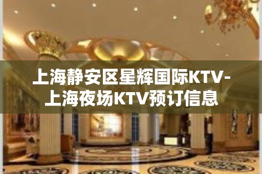 上海静安区星辉国际KTV-上海夜场KTV预订信息