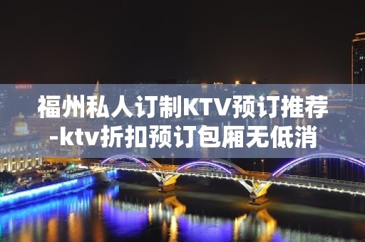 福州私人订制KTV预订推荐-ktv折扣预订包厢无低消