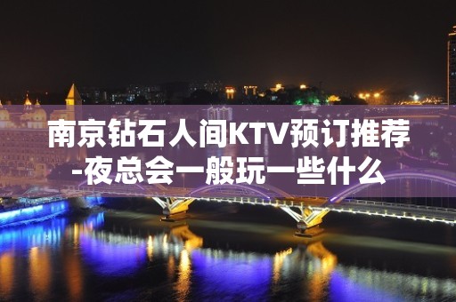 南京钻石人间KTV预订推荐-夜总会一般玩一些什么