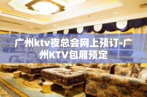 广州ktv夜总会网上预订-广州KTV包厢预定