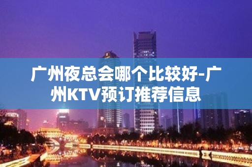 广州夜总会哪个比较好-广州KTV预订推荐信息