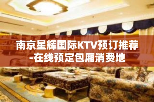 南京星辉国际KTV预订推荐-在线预定包厢消费地