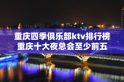 重庆四季俱乐部ktv排行榜重庆十大夜总会至少前五