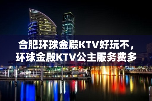 合肥环球金殿KTV好玩不，环球金殿KTV公主服务费多少。