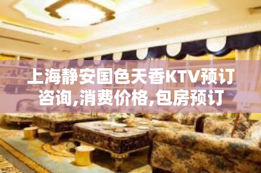 上海静安国色天香KTV预订咨询,消费价格,包房预订