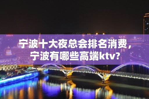 宁波十大夜总会排名消费，宁波有哪些高端ktv?