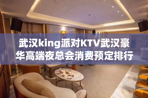 武汉king派对KTV武汉豪华高端夜总会消费预定排行榜。