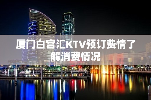 厦门白宫汇KTV预订费情了解消费情况