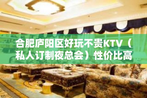 合肥庐阳区好玩不贵KTV（私人订制夜总会）性价比高。