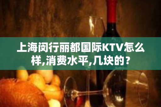 上海闵行丽都国际KTV怎么样,消费水平,几块的？