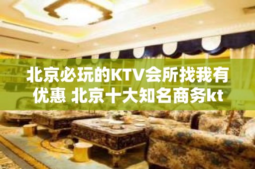 北京必玩的KTV会所找我有优惠 北京十大知名商务ktv夜总会