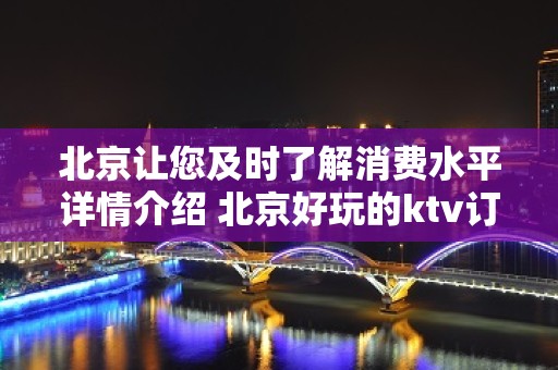 北京让您及时了解消费水平详情介绍 北京好玩的ktv订房，折扣多多