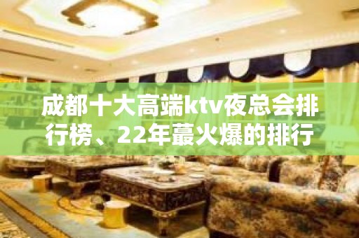 成都十大高端ktv夜总会排行榜、22年蕞火爆的排行版