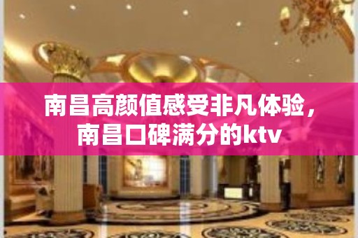 南昌高颜值感受非凡体验，南昌口碑满分的ktv