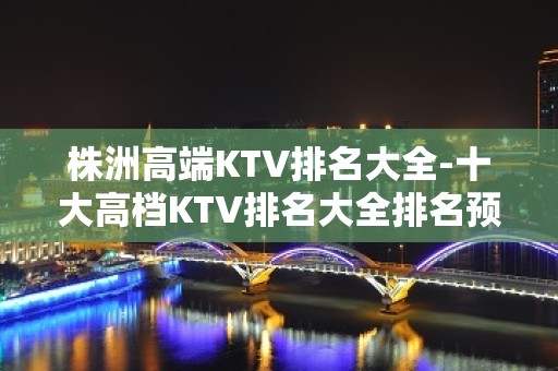 株洲高端KTV排名大全-十大高档KTV排名大全排名预订信息攻略