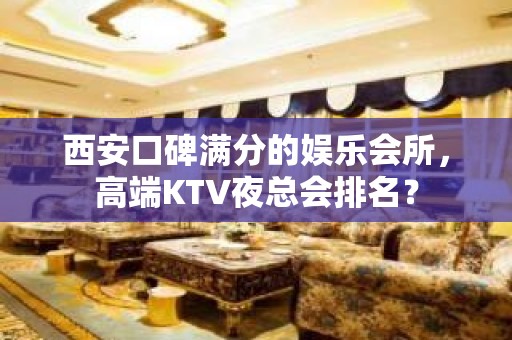 西安口碑满分的娱乐会所，高端KTV夜总会排名？