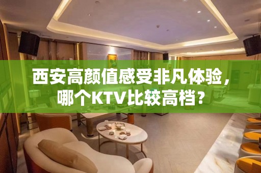 西安高颜值感受非凡体验，哪个KTV比较高档？